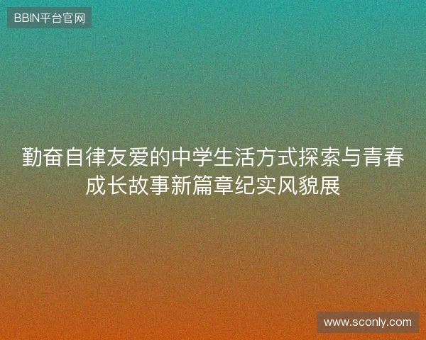 勤奋自律友爱的中学生活方式探索与青春成长故事新篇章纪实风貌展
