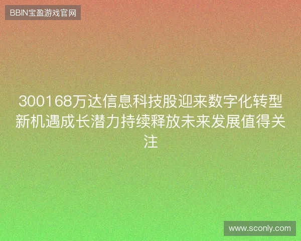 300168万达信息科技股迎来数字化转型新机遇成长潜力持续释放未来发展值得关注