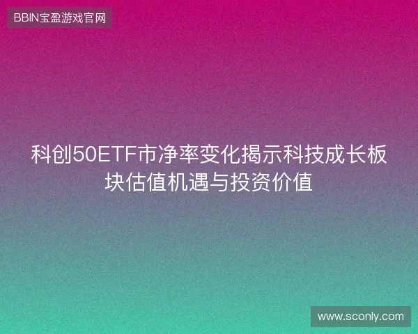 科创50ETF市净率变化揭示科技成长板块估值机遇与投资价值 科创50ETF市净率变化揭示科技成长板块估值机遇与投资价值