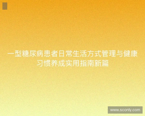一型糖尿病患者日常生活方式管理与健康习惯养成实用指南新篇 一型糖尿病患者日常生活方式管理与健康习惯养成实用指南新篇