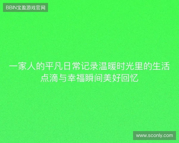 一家人的平凡日常记录温暖时光里的生活点滴与幸福瞬间美好回忆 一家人的平凡日常记录温暖时光里的生活点滴与幸福瞬间美好回忆