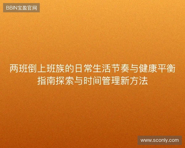 两班倒上班族的日常生活节奏与健康平衡指南探索与时间管理新方法 两班倒上班族的日常生活节奏与健康平衡指南探索与时间管理新方法