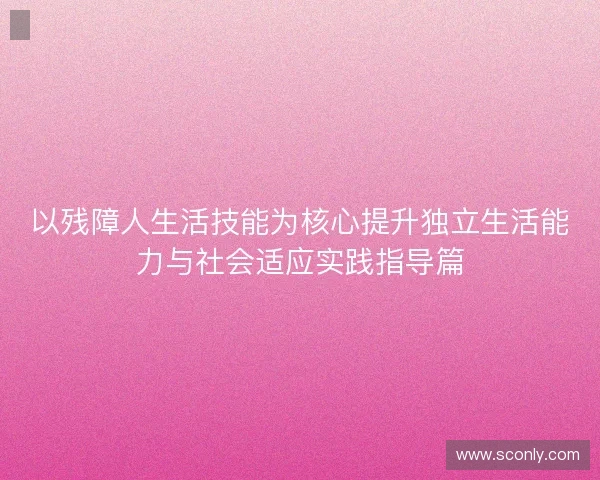 以残障人生活技能为核心提升独立生活能力与社会适应实践指导篇 以残障人生活技能为核心提升独立生活能力与社会适应实践指导篇