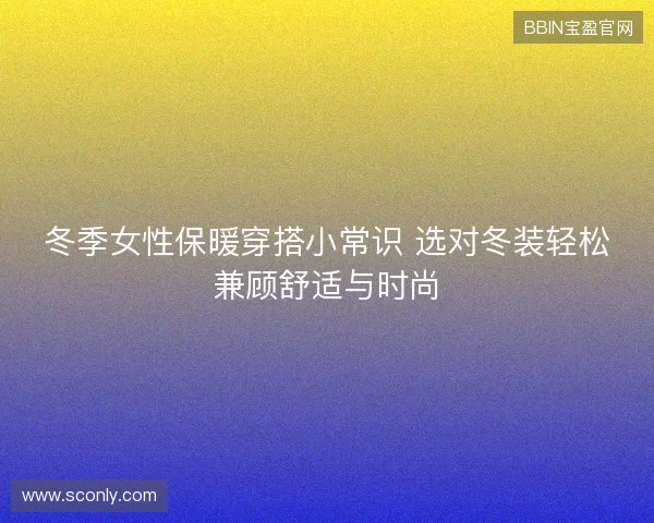 冬季女性保暖穿搭小常识 选对冬装轻松兼顾舒适与时尚 冬季女性保暖穿搭小常识 选对冬装轻松兼顾舒适与时尚